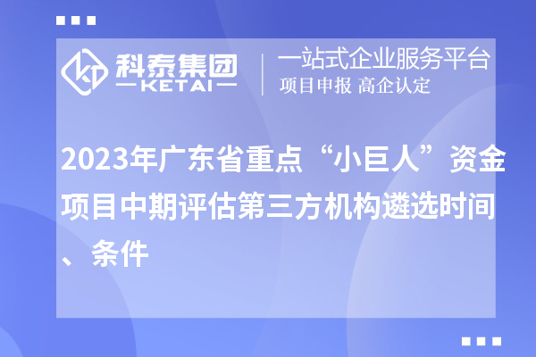 2023年广东省重点“小巨人”资金项目中期评估第三方机构遴选时间、条件
