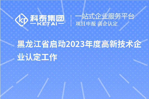黑龙江省启动2023年度高新技术企业认定工作