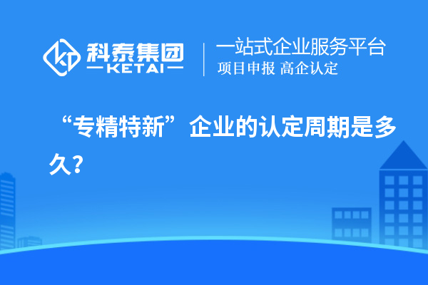“专精特新”企业的认定周期是多久?