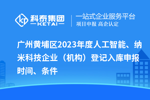 广州黄埔区2023年度人工智能、纳米科技企业（机构）登记入库申报时间、条件