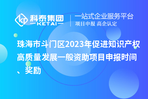 珠海市斗门区2023年促进知识产权高质量发展一般资助项目申报时间、奖励