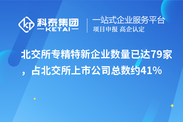 北交所专精特新企业数量已达79家，占北交所上市公司总数约41%