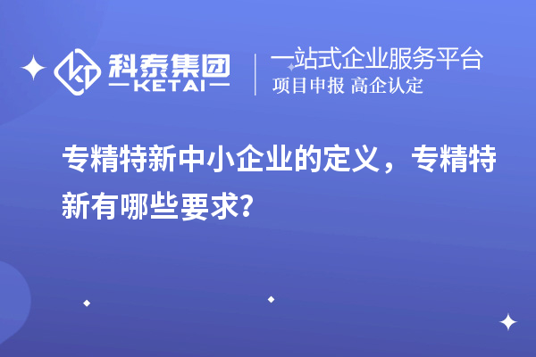 <a href=http://m.1ys1w.cn/fuwu/zhuanjingtexin.html target=_blank class=infotextkey>专精特新中小企业</a>的定义，专精特新有哪些要求？