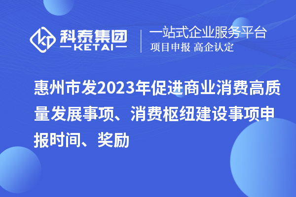 惠州市发2023年促进商业消费高质量发展事项、消费枢纽建设事项申报时间、奖励