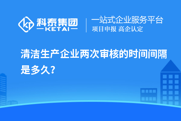 清洁生产企业两次审核的时间间隔是多久？