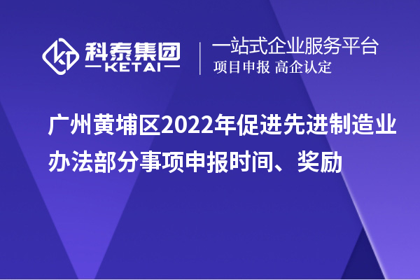 广州黄埔区2022年促进先进制造业办法部分事项申报时间、奖励