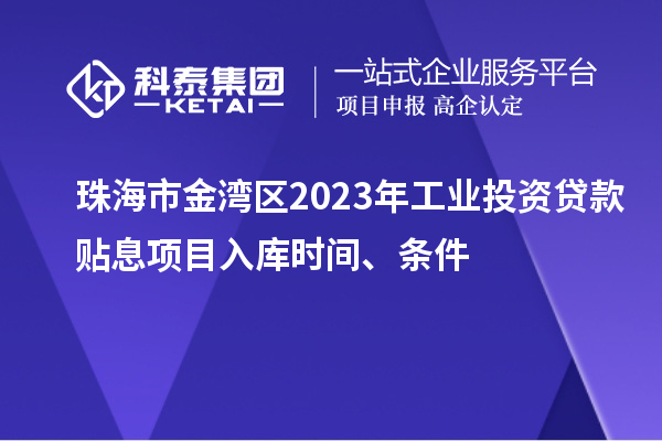 珠海市金湾区2023年工业投资贷款贴息项目入库时间、条件