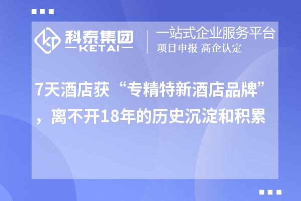7天酒店获“专精特新酒店品牌”，离不开18年的历史沉淀和积累