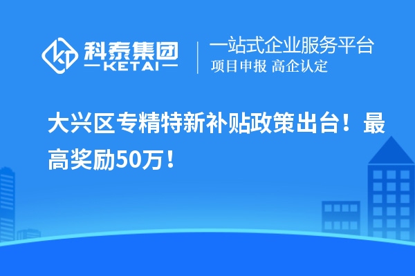 大兴区<a href=http://m.1ys1w.cn/zjtx/ target=_blank class=infotextkey>专精特新补贴政策</a>出台！最高奖励50万！