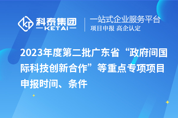 2023年度第二批广东省“政府间国际科技创新合作”等重点专项项目申报时间、条件