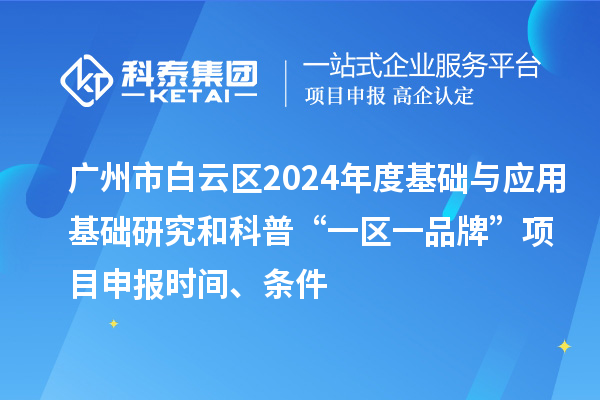 广州市白云区2024年度基础与应用基础研究和科普“一区一品牌”项目申报时间、条件