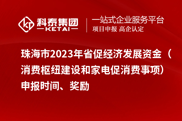 珠海市2023年省促经济发展资金（消费枢纽建设和家电促消费事项）申报时间、奖励