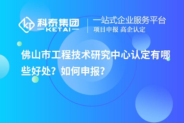 佛山市工程技术研究中心认定有哪些好处？如何申报？