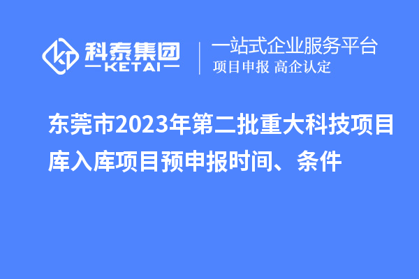 东莞市2023年第二批重大科技项目库入库项目预申报时间、条件