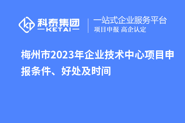 梅州市2023年企业技术中心<a href=http://m.1ys1w.cn/shenbao.html target=_blank class=infotextkey>项目申报</a>条件、好处及时间