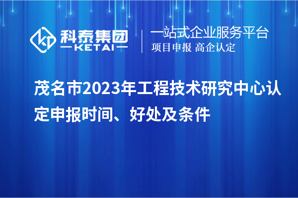 茂名市2023年工程技术研究中心认定申报时间、好处及条件