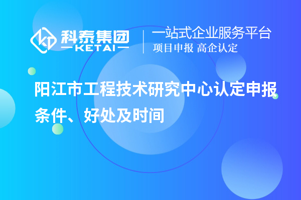 阳江市2023年工程技术研究中心认定申报条件、好处及时间