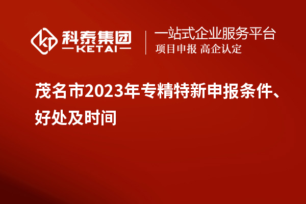 茂名市2023年<a href=http://m.1ys1w.cn/zjtx/ target=_blank class=infotextkey>专精特新申报条件</a>、好处及时间