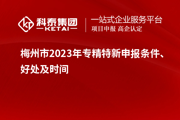 梅州市2023年<a href=http://m.1ys1w.cn/zjtx/ target=_blank class=infotextkey>专精特新申报条件</a>、好处及时间