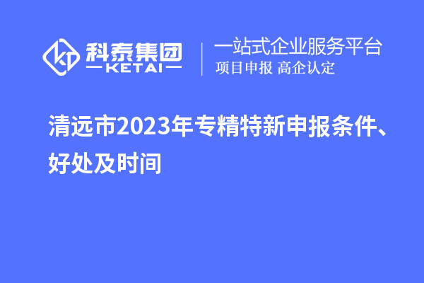 清远市2023年<a href=http://m.1ys1w.cn/zjtx/ target=_blank class=infotextkey>专精特新申报条件</a>、好处及时间