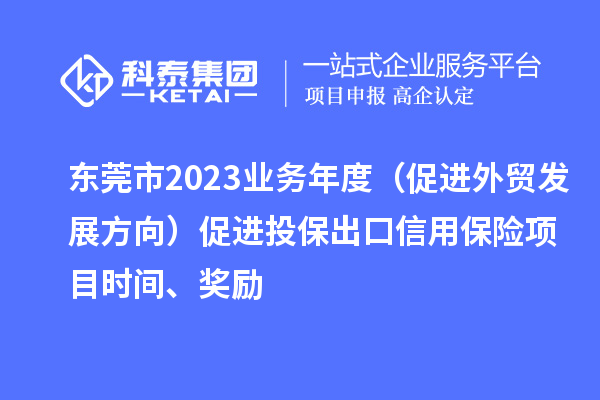 东莞市2023业务年度（促进外贸发展方向）促进投保出口信用保险项目时间、奖励
