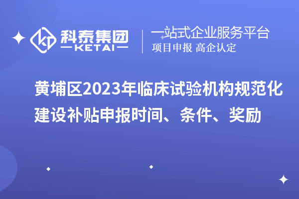 黄埔区2023年临床试验机构规范化建设补贴申报时间、条件、奖励