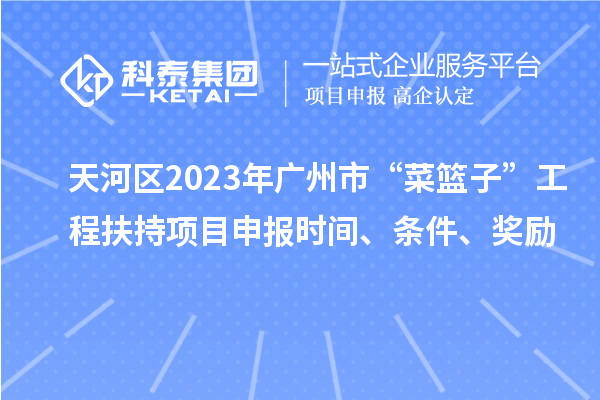 天河区2023年广州市“菜篮子”工程扶持项目申报时间、条件、奖励