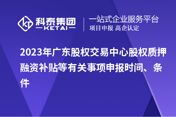 2023年广东股权交易中心股权质押融资补贴等有关事项申报时间、条件