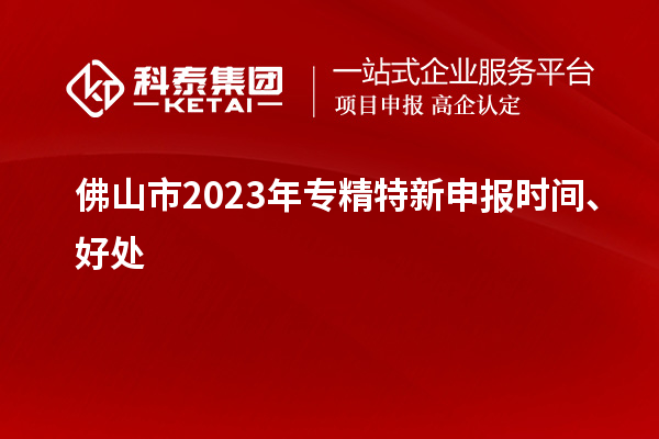 佛山市2023年<a href=http://m.1ys1w.cn/zjtx/ target=_blank class=infotextkey>专精特新申报时间</a>、好处