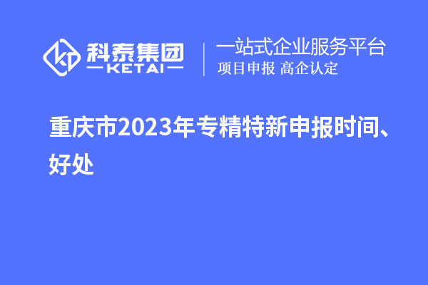 重庆市2023年<a href=http://m.1ys1w.cn/zjtx/ target=_blank class=infotextkey>专精特新申报时间</a>、好处