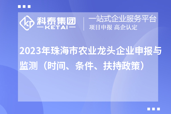 2023年珠海市农业龙头企业申报与监测（时间、条件、扶持政策）