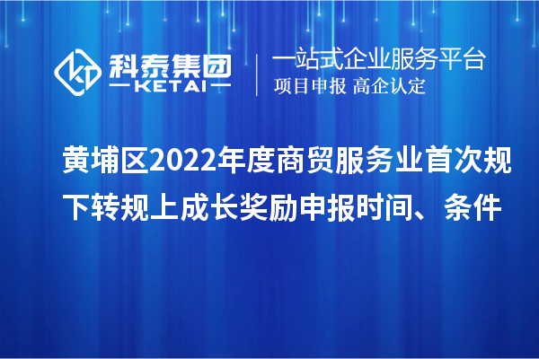 黄埔区2022年度商贸服务业首次规下转规上成长奖励申报时间、条件