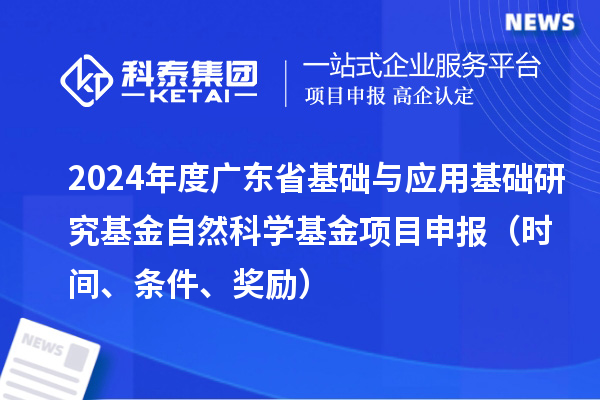 2024年度广东省基础与应用基础研究基金自然科学基金项目申报（时间、条件、奖励）