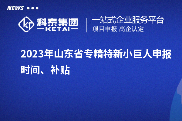 2023年山东省<a href=http://m.1ys1w.cn/fuwu/zhuanjingtexin.html target=_blank class=infotextkey>专精特新小巨人申报</a>时间、补贴