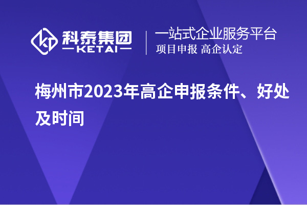 梅州市2023年高企申报条件、好处及时间