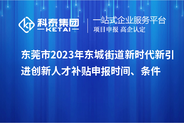 东莞市2023年东城街道新时代新引进创新人才补贴申报时间、条件