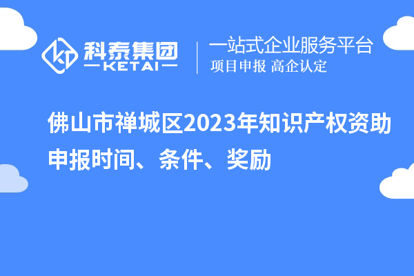 佛山市禅城区2023年知识产权资助申报时间、条件、奖励