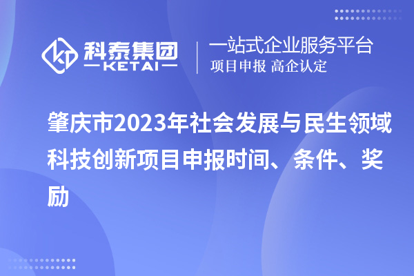 肇庆市2023年社会发展与民生领域科技创新项目申报时间、条件、奖励