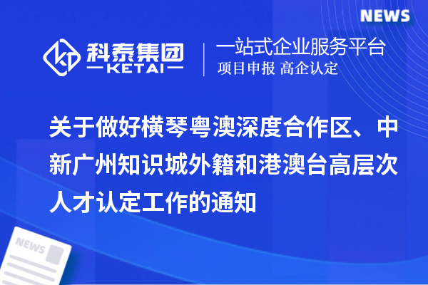 关于做好横琴粤澳深度合作区、中新广州知识城外籍和港澳台高层次人才认定工作的通知