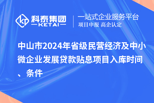 中山市2024年省级民营经济及中小微企业发展贷款贴息项目入库时间、条件