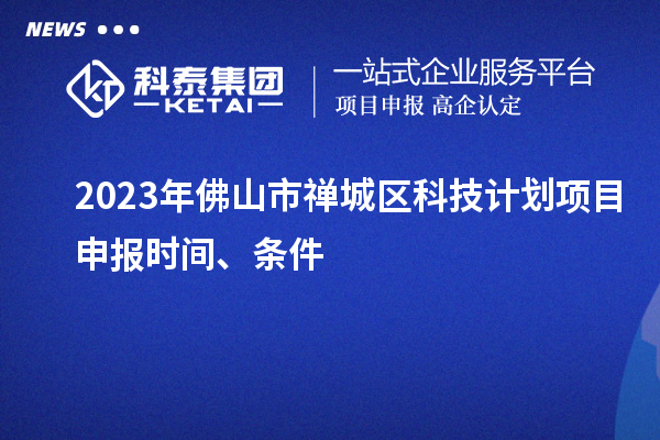 2023年佛山市禅城区科技计划项目申报时间、条件