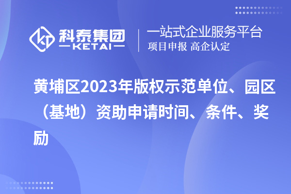黄埔区2023年版权示范单位、园区（基地）资助申请时间、条件、奖励