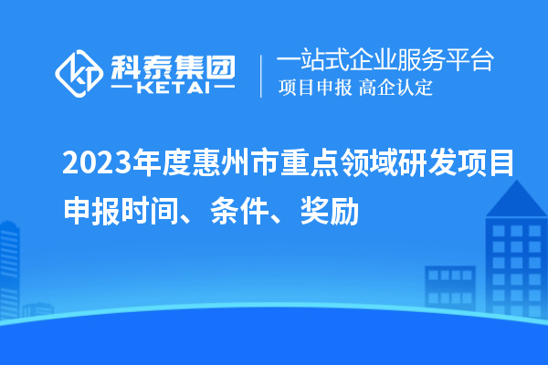2023年度惠州市重点领域研发项目申报时间、条件、奖励
