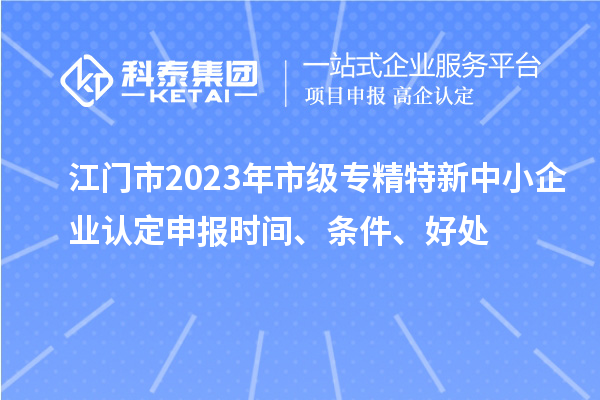江门市2023年市级专精特新中小企业认定申报时间、条件、好处