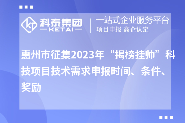 惠州市征集2023年“揭榜挂帅”科技项目技术需求申报时间、条件、奖励
