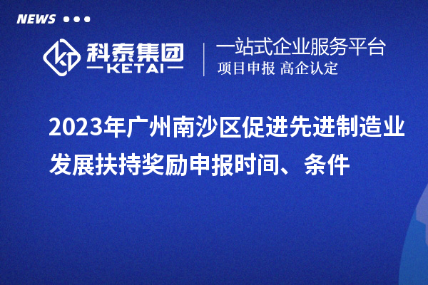 2023年广州南沙区促进先进制造业发展扶持奖励申报时间、条件