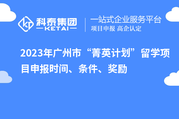 2023年广州市“菁英计划”留学项目申报时间、条件、奖励