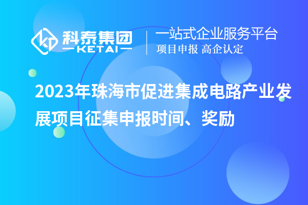 2023年珠海市促进集成电路产业发展项目征集申报时间、奖励