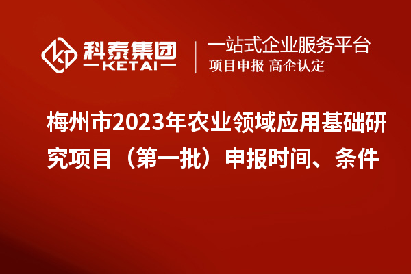 梅州市2023年农业领域应用基础研究项目（第一批）申报时间、条件