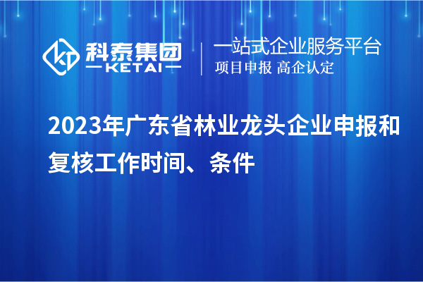 2023年广东省林业龙头企业申报和复核工作时间、条件